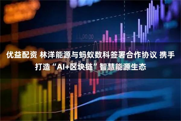 优益配资 林洋能源与蚂蚁数科签署合作协议 携手打造“AI+区块链”智慧能源生态