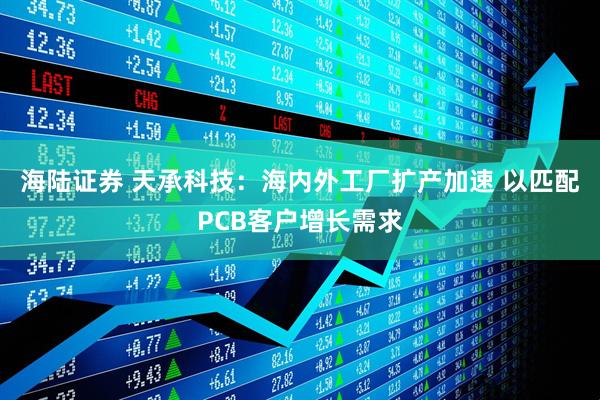 海陆证券 天承科技：海内外工厂扩产加速 以匹配PCB客户增长需求