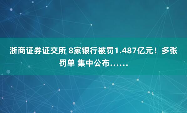 浙商证券证交所 8家银行被罚1.487亿元！多张罚单 集中公布……