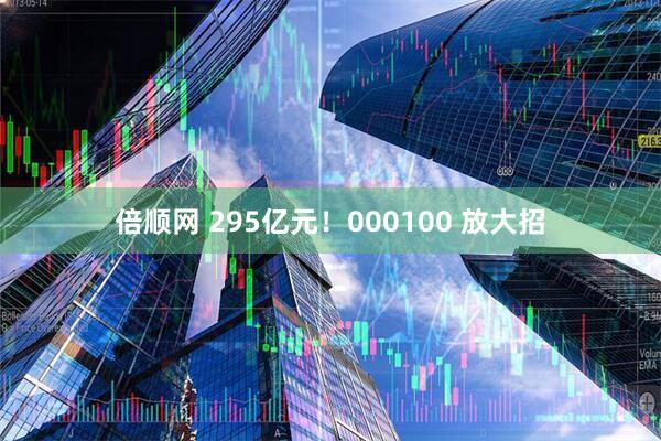 倍顺网 295亿元！000100 放大招