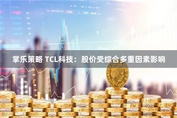 掌乐策略 TCL科技：股价受综合多重因素影响