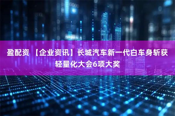 盈配资 【企业资讯】长城汽车新一代白车身斩获轻量化大会6项大奖