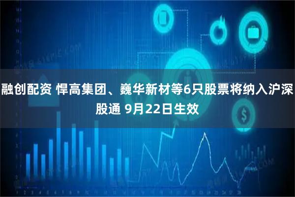 融创配资 悍高集团、巍华新材等6只股票将纳入沪深股通 9月22日生效