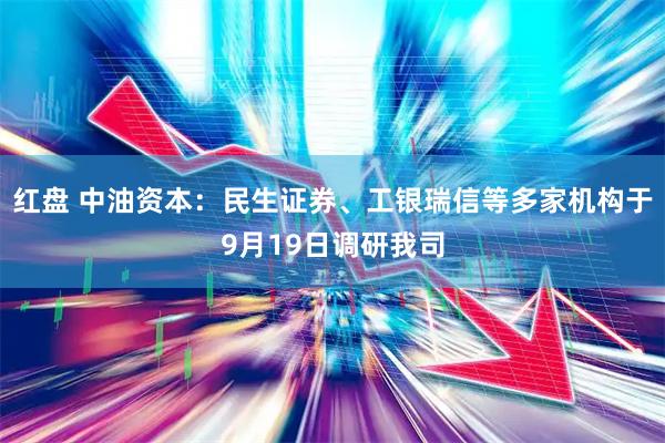 红盘 中油资本：民生证券、工银瑞信等多家机构于9月19日调研我司