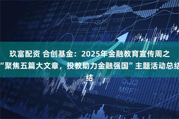 玖富配资 合创基金：2025年金融教育宣传周之“聚焦五篇大文章，投教助力金融强国”主题活动总结