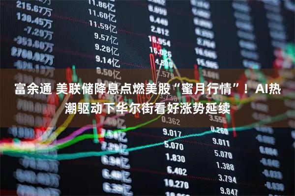 富余通 美联储降息点燃美股“蜜月行情”！AI热潮驱动下华尔街看好涨势延续