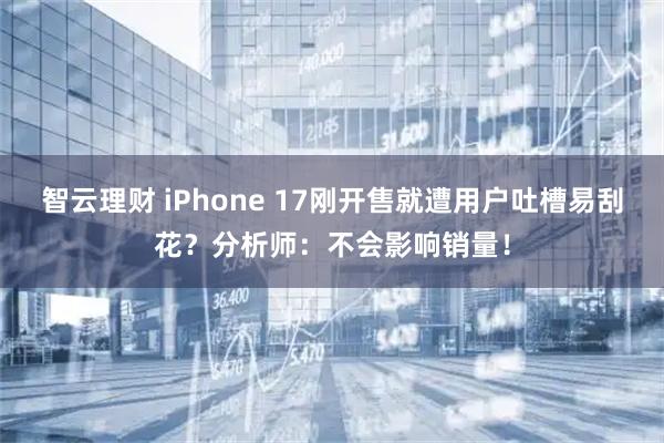 智云理财 iPhone 17刚开售就遭用户吐槽易刮花？分析师：不会影响销量！