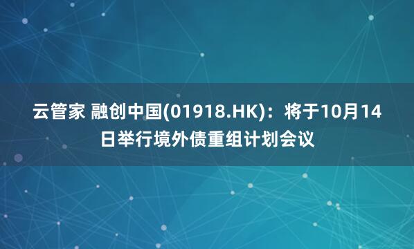 云管家 融创中国(01918.HK)：将于10月14日举行境外债重组计划会议
