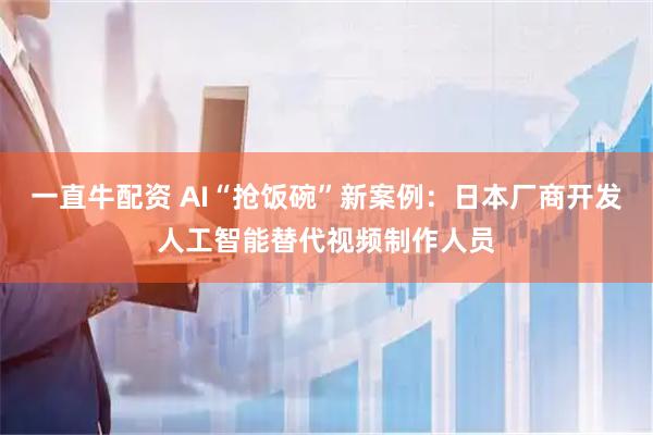 一直牛配资 AI“抢饭碗”新案例：日本厂商开发人工智能替代视频制作人员