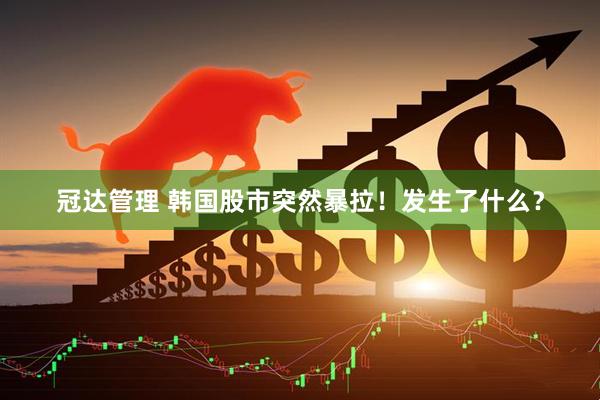 冠达管理 韩国股市突然暴拉！发生了什么？