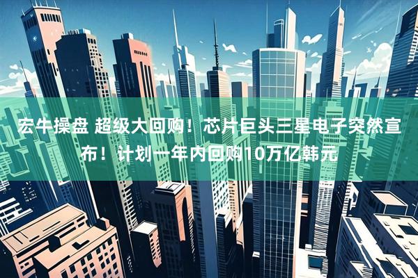 宏牛操盘 超级大回购！芯片巨头三星电子突然宣布！计划一年内回购10万亿韩元