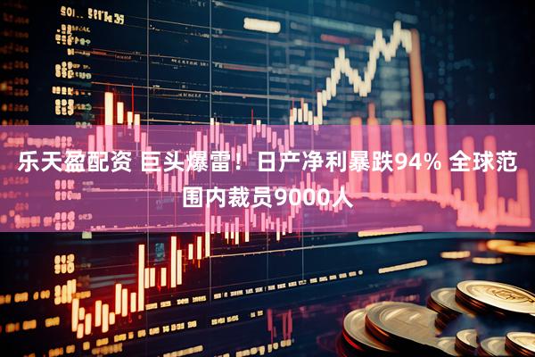 乐天盈配资 巨头爆雷！日产净利暴跌94% 全球范围内裁员9000人