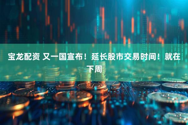 宝龙配资 又一国宣布！延长股市交易时间！就在下周