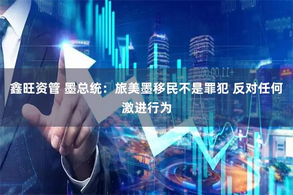 鑫旺资管 墨总统：旅美墨移民不是罪犯 反对任何激进行为