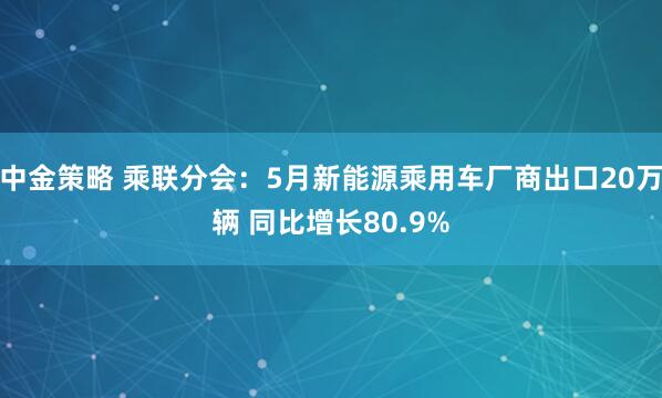中金策略 乘联分会：5月新能源乘用车厂商出口20万辆 同比增长80.9%