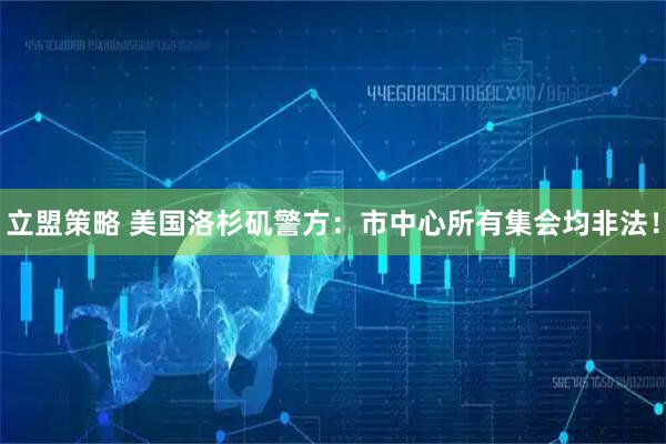 立盟策略 美国洛杉矶警方：市中心所有集会均非法！