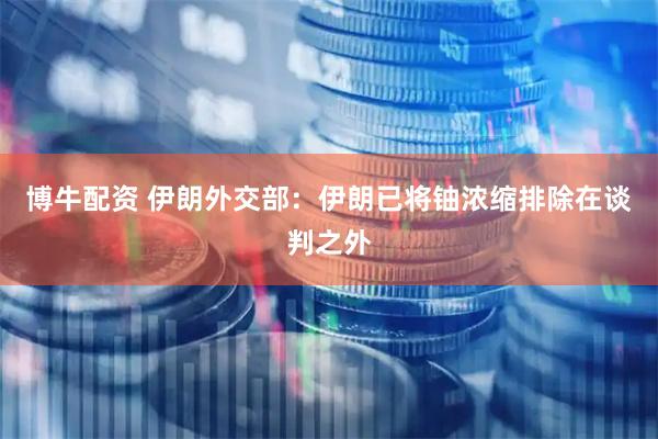 博牛配资 伊朗外交部：伊朗已将铀浓缩排除在谈判之外