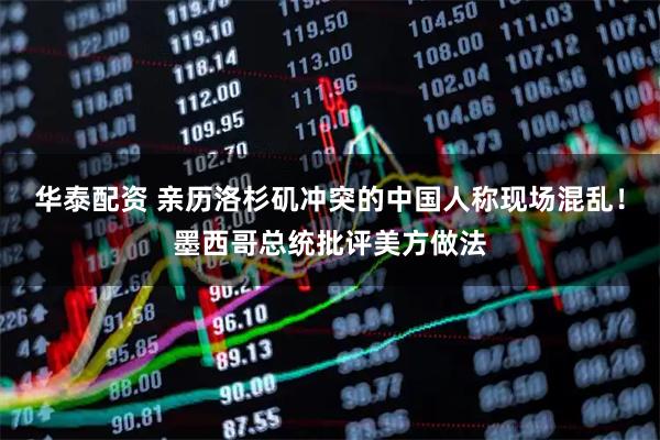 华泰配资 亲历洛杉矶冲突的中国人称现场混乱！墨西哥总统批评美方做法