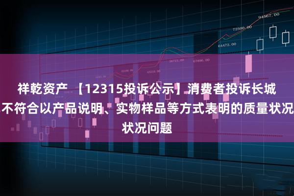 祥乾资产 【12315投诉公示】消费者投诉长城汽车不符合以产品说明、实物样品等方式表明的质量状况问题