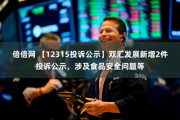 倍倍网 【12315投诉公示】双汇发展新增2件投诉公示，涉及食品安全问题等
