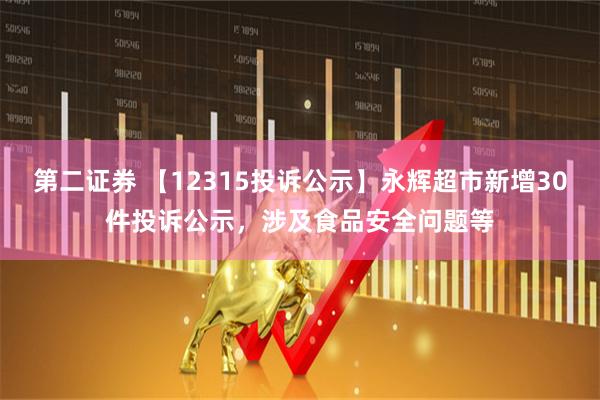 第二证券 【12315投诉公示】永辉超市新增30件投诉公示，涉及食品安全问题等