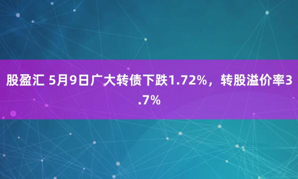股盈汇 5月9日广大转债下跌1.72%，转股溢价率3.7%