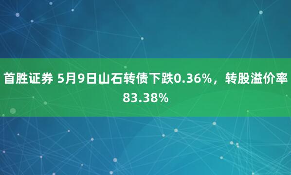 首胜证券 5月9日山石转债下跌0.36%，转股溢价率83.38%