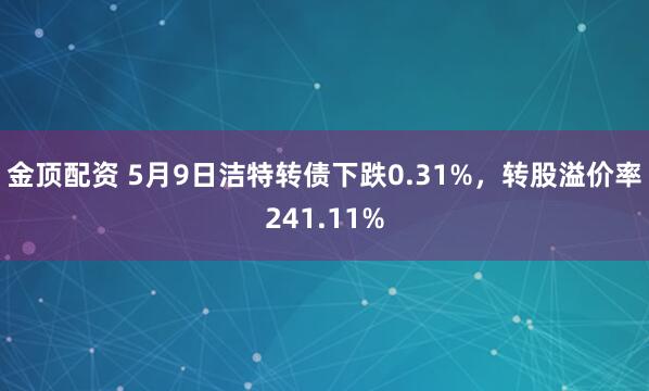 金顶配资 5月9日洁特转债下跌0.31%，转股溢价率241.11%