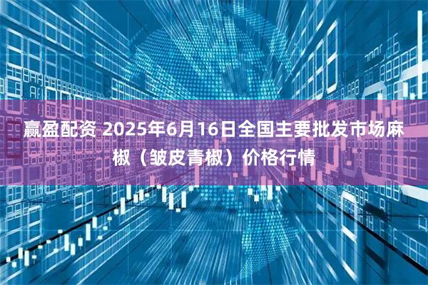 赢盈配资 2025年6月16日全国主要批发市场麻椒（皱皮青椒）价格行情