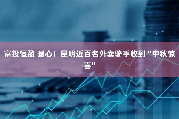 富投恒盈 暖心！昆明近百名外卖骑手收到“中秋惊喜”