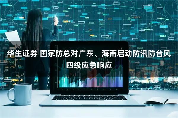 华生证券 国家防总对广东、海南启动防汛防台风四级应急响应
