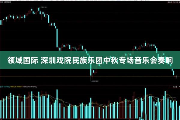 领域国际 深圳戏院民族乐团中秋专场音乐会奏响