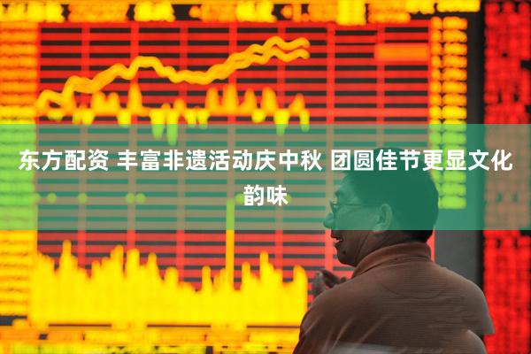 东方配资 丰富非遗活动庆中秋 团圆佳节更显文化韵味