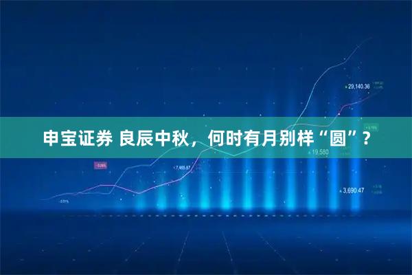 申宝证券 良辰中秋，何时有月别样“圆”？
