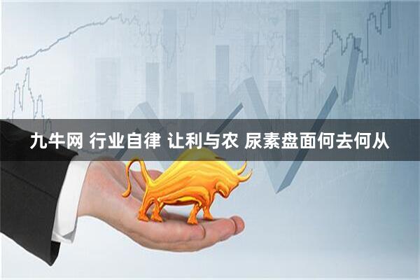 九牛网 行业自律 让利与农 尿素盘面何去何从