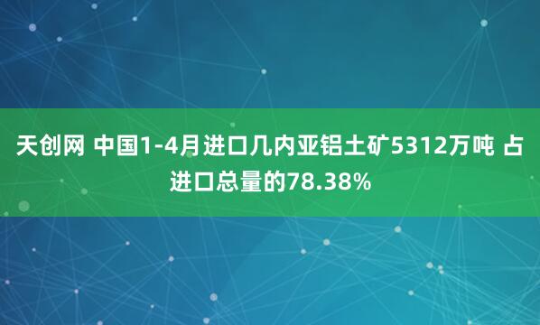 天创网 中国1-4月进口几内亚铝土矿5312万吨 占进口总量的78.38%