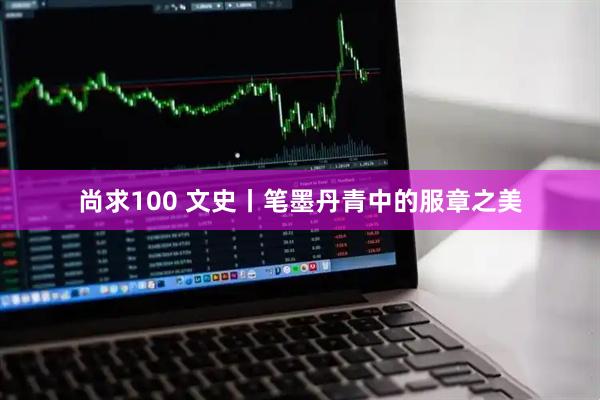 尚求100 文史丨笔墨丹青中的服章之美