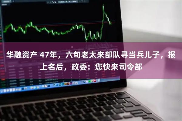 华融资产 47年，六旬老太来部队寻当兵儿子，报上名后，政委：您快来司令部