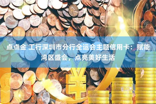 点点金 工行深圳市分行全运会主题信用卡：赋能湾区盛会，点亮美好生活