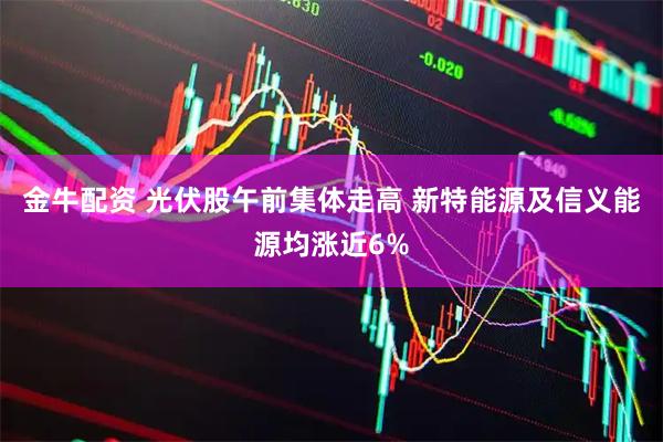 金牛配资 光伏股午前集体走高 新特能源及信义能源均涨近6%
