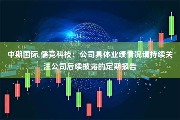 中期国际 儒竞科技：公司具体业绩情况请持续关注公司后续披露的定期报告