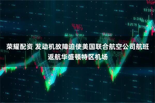 荣耀配资 发动机故障迫使美国联合航空公司航班返航华盛顿特区机场