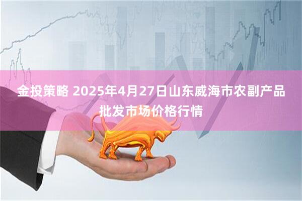 金投策略 2025年4月27日山东威海市农副产品批发市场价格行情