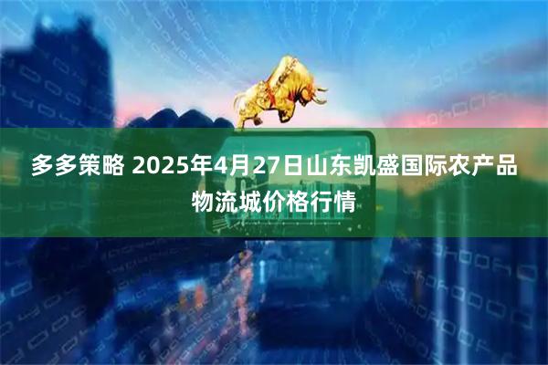 多多策略 2025年4月27日山东凯盛国际农产品物流城价格行情