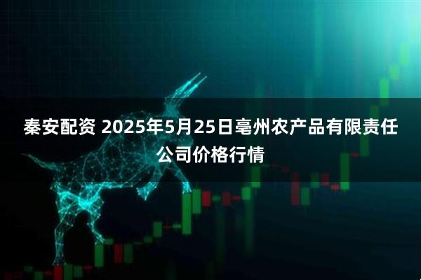 秦安配资 2025年5月25日亳州农产品有限责任公司价格行情