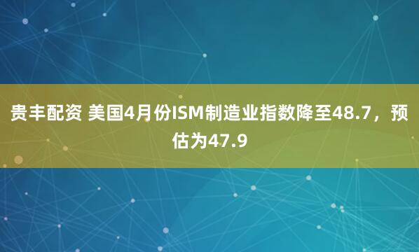 贵丰配资 美国4月份ISM制造业指数降至48.7，预估为47.9
