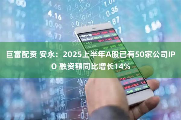 巨富配资 安永：2025上半年A股已有50家公司IPO 融资额同比增长14%