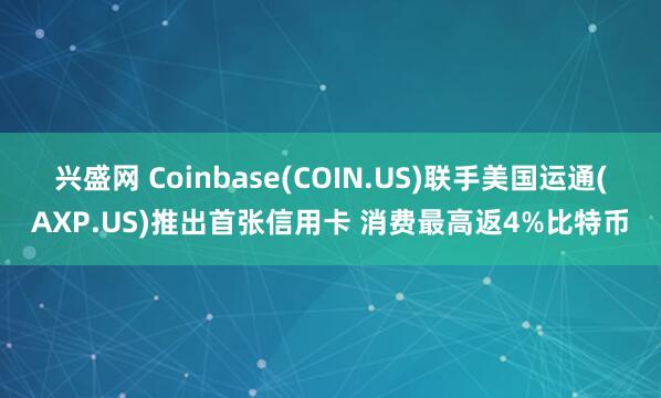 兴盛网 Coinbase(COIN.US)联手美国运通(AXP.US)推出首张信用卡 消费最高返4%比特币