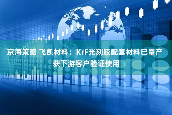 京海策略 飞凯材料：KrF光刻胶配套材料已量产 获下游客户验证使用