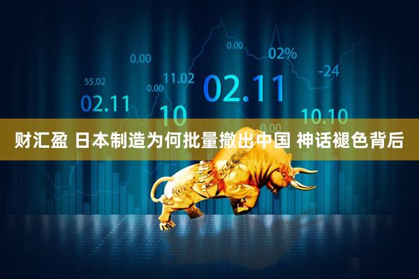 财汇盈 日本制造为何批量撤出中国 神话褪色背后
